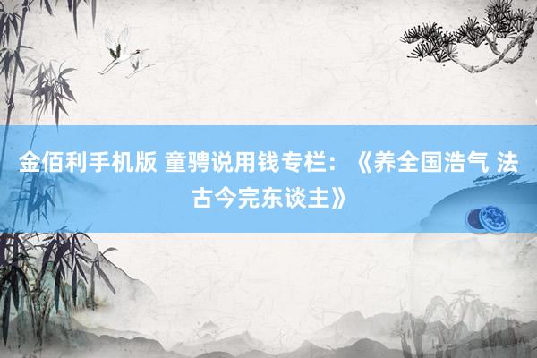 金佰利手机版 童骋说用钱专栏：《养全国浩气 法古今完东谈主》
