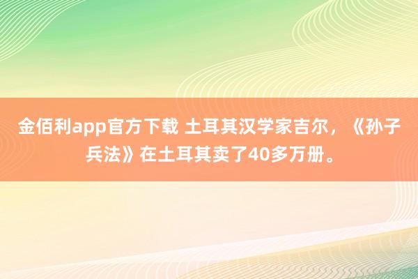 金佰利app官方下载 土耳其汉学家吉尔，《孙子兵法》在土耳其卖了40多万册。