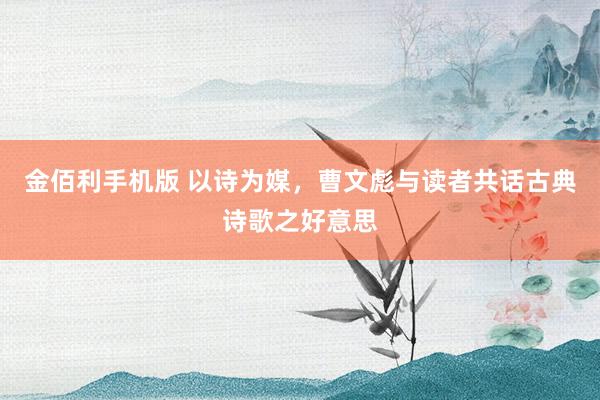金佰利手机版 以诗为媒，曹文彪与读者共话古典诗歌之好意思
