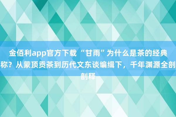 金佰利app官方下载 “甘雨”为什么是茶的经典雅称？从蒙顶贡茶到历代文东谈编缉下，千年渊源全剖释