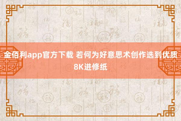 金佰利app官方下载 若何为好意思术创作选到优质8K进修纸