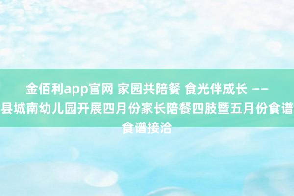 金佰利app官网 家园共陪餐 食光伴成长 ——寻乌县城南幼儿园开展四月份家长陪餐四肢暨五月份食谱接洽