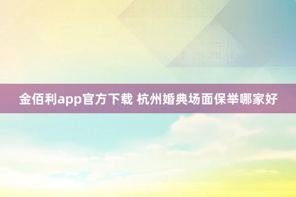 金佰利app官方下载 杭州婚典场面保举哪家好