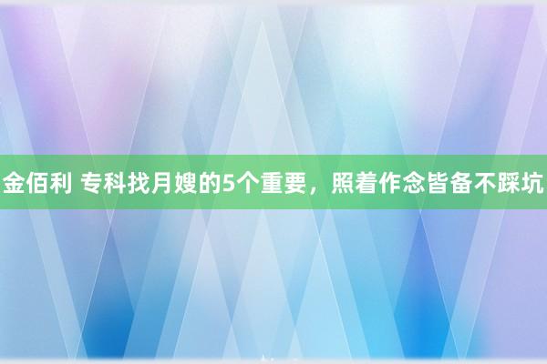 金佰利 专科找月嫂的5个重要，照着作念皆备不踩坑
