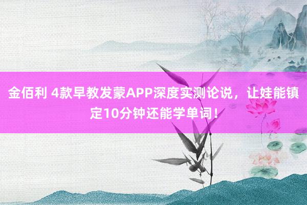 金佰利 4款早教发蒙APP深度实测论说，让娃能镇定10分钟还能学单词！
