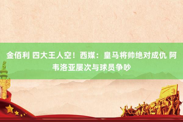 金佰利 四大王人空！西媒：皇马将帅绝对成仇 阿韦洛亚屡次与球员争吵