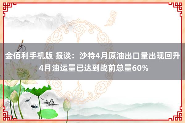 金佰利手机版 报谈：沙特4月原油出口量出现回升 4月油运量已达到战前总量60%