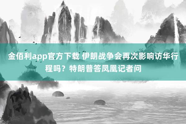 金佰利app官方下载 伊朗战争会再次影响访华行程吗？特朗普答凤凰记者问