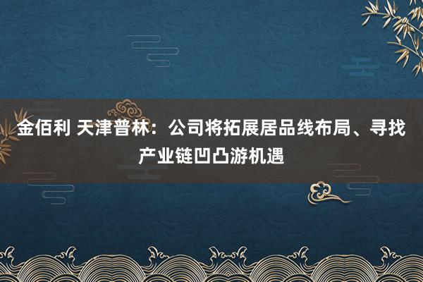 金佰利 天津普林：公司将拓展居品线布局、寻找产业链凹凸游机遇