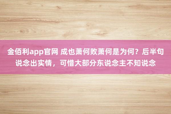 金佰利app官网 成也萧何败萧何是为何？后半句说念出实情，可惜大部分东说念主不知说念