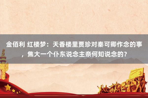 金佰利 红楼梦：天香楼里贾珍对秦可卿作念的事，焦大一个仆东说念主奈何知说念的？