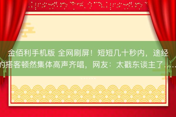 金佰利手机版 全网刷屏！短短几十秒内，途经的搭客顿然集体高声齐唱，网友：太戳东谈主了……