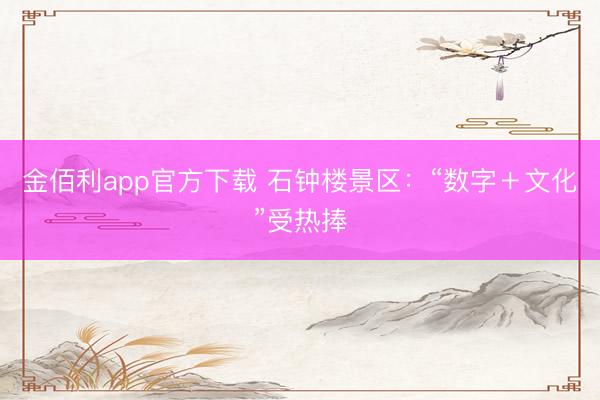 金佰利app官方下载 石钟楼景区：“数字＋文化”受热捧