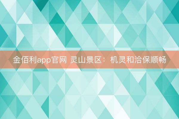 金佰利app官网 灵山景区：机灵和洽保顺畅