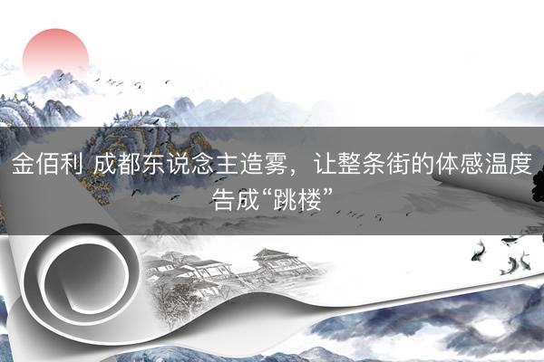 金佰利 成都东说念主造雾，让整条街的体感温度告成“跳楼”