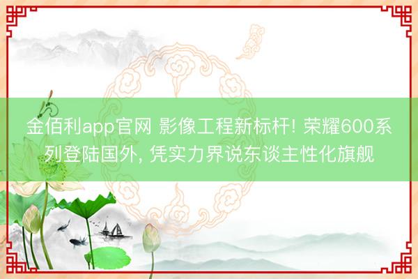 金佰利app官网 影像工程新标杆! 荣耀600系列登陆国外， 凭实力界说东谈主性化旗舰