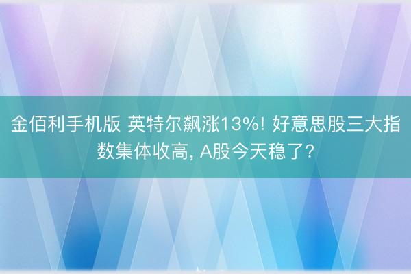 金佰利手机版 英特尔飙涨13%! 好意思股三大指数集体收高， A股今天稳了?