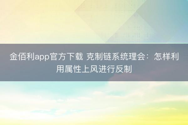 金佰利app官方下载 克制链系统理会：怎样利用属性上风进行反制
