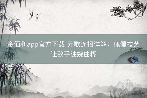 金佰利app官方下载 元歌连招详解：傀儡技艺让敌手迷婉曲糊