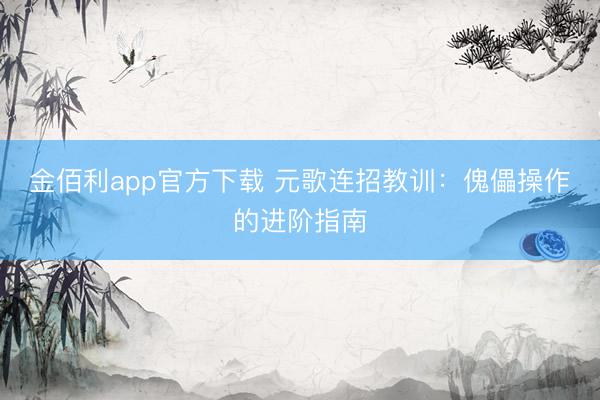 金佰利app官方下载 元歌连招教训：傀儡操作的进阶指南