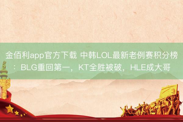 金佰利app官方下载 中韩LOL最新老例赛积分榜：BLG重回第一，KT全胜被破，HLE成大哥