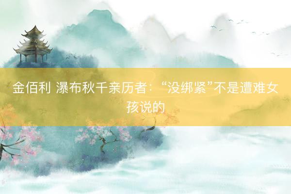 金佰利 瀑布秋千亲历者：“没绑紧”不是遭难女孩说的