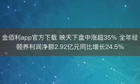 金佰利app官方下载 映天下盘中涨超35% 全年经颐养利润净额2.92亿元同比增长24.5%