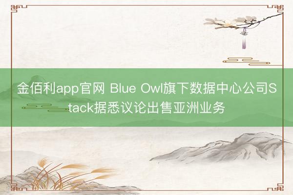 金佰利app官网 Blue Owl旗下数据中心公司Stack据悉议论出售亚洲业务