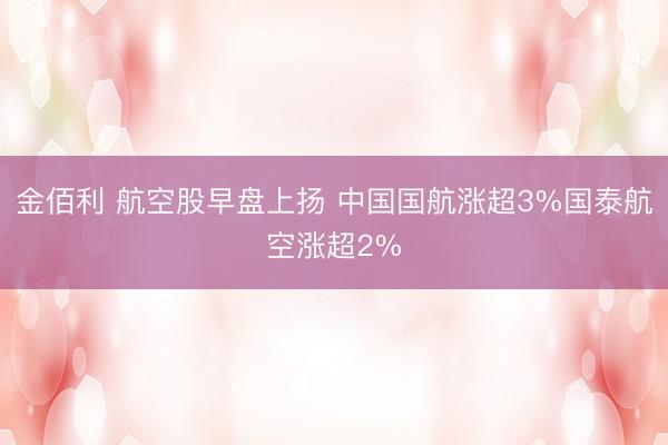 金佰利 航空股早盘上扬 中国国航涨超3%国泰航空涨超2%