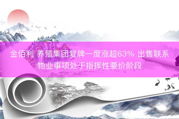 金佰利 养殖集团复牌一度涨超63% 出售联系物业事项处于指挥性要价阶段