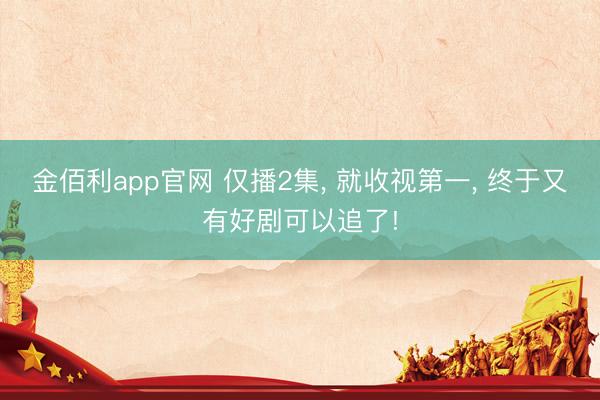 金佰利app官网 仅播2集, 就收视第一, 终于又有好剧可以追了!