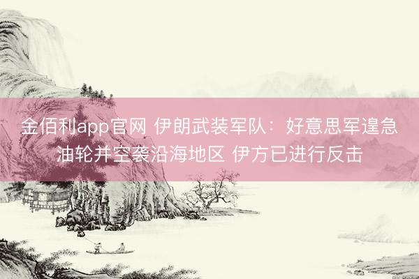 金佰利app官网 伊朗武装军队：好意思军遑急油轮并空袭沿海地区 伊方已进行反击