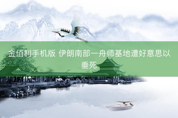 金佰利手机版 伊朗南部一舟师基地遭好意思以垂死
