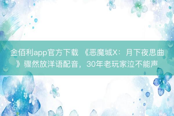 金佰利app官方下载 《恶魔城X：月下夜思曲》骤然放洋语配音，30年老玩家泣不能声