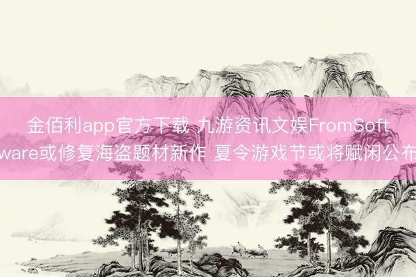 金佰利app官方下载 九游资讯文娱FromSoftware或修复海盗题材新作 夏令游戏节或将赋闲公布
