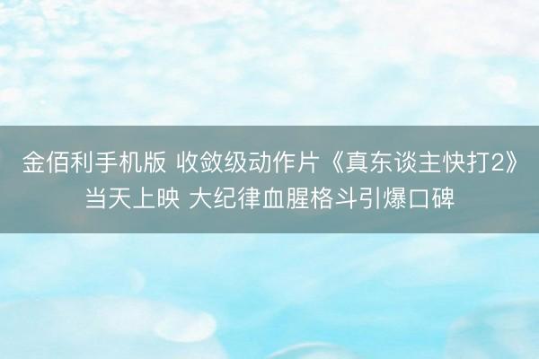金佰利手机版 收敛级动作片《真东谈主快打2》当天上映 大纪律血腥格斗引爆口碑